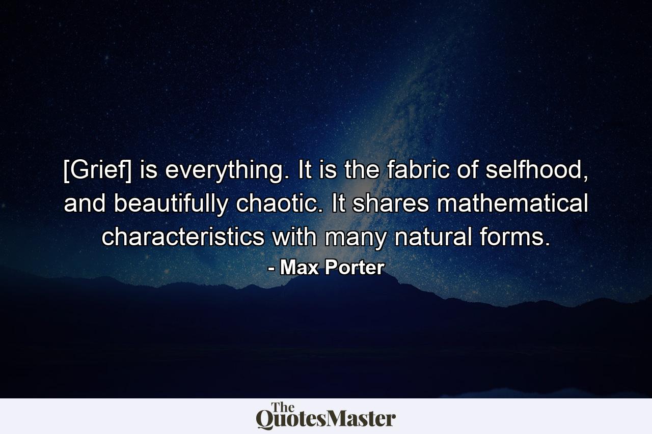 [Grief] is everything. It is the fabric of selfhood, and beautifully chaotic. It shares mathematical characteristics with many natural forms. - Quote by Max Porter