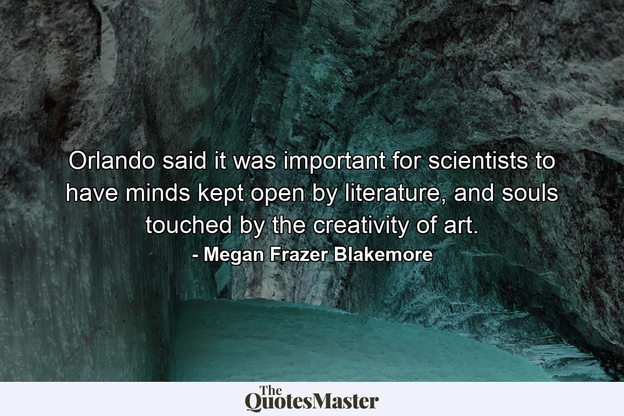 Orlando said it was important for scientists to have minds kept open by literature, and souls touched by the creativity of art. - Quote by Megan Frazer Blakemore