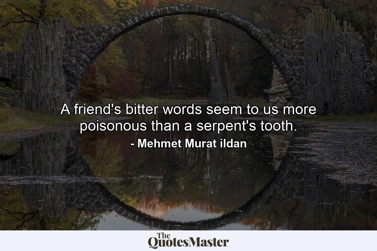 A friend's bitter words seem to us more poisonous than a serpent's tooth. - Quote by Mehmet Murat ildan