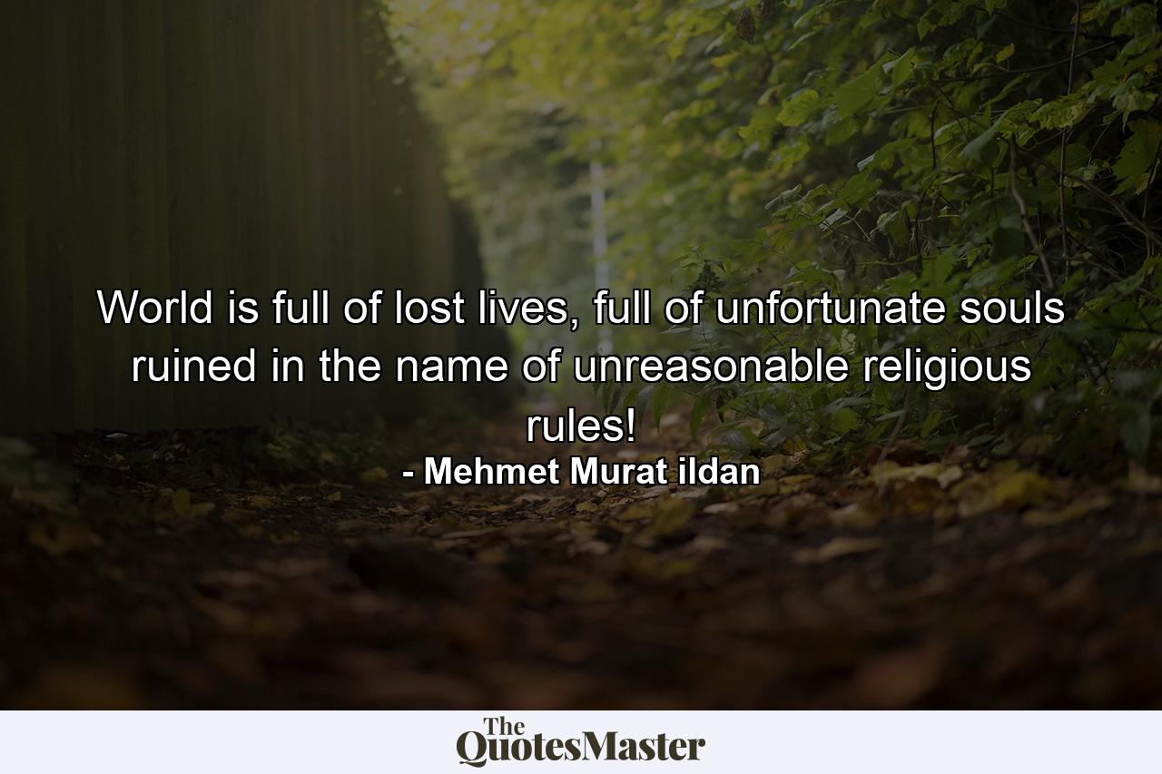 World is full of lost lives, full of unfortunate souls ruined in the name of unreasonable religious rules! - Quote by Mehmet Murat ildan