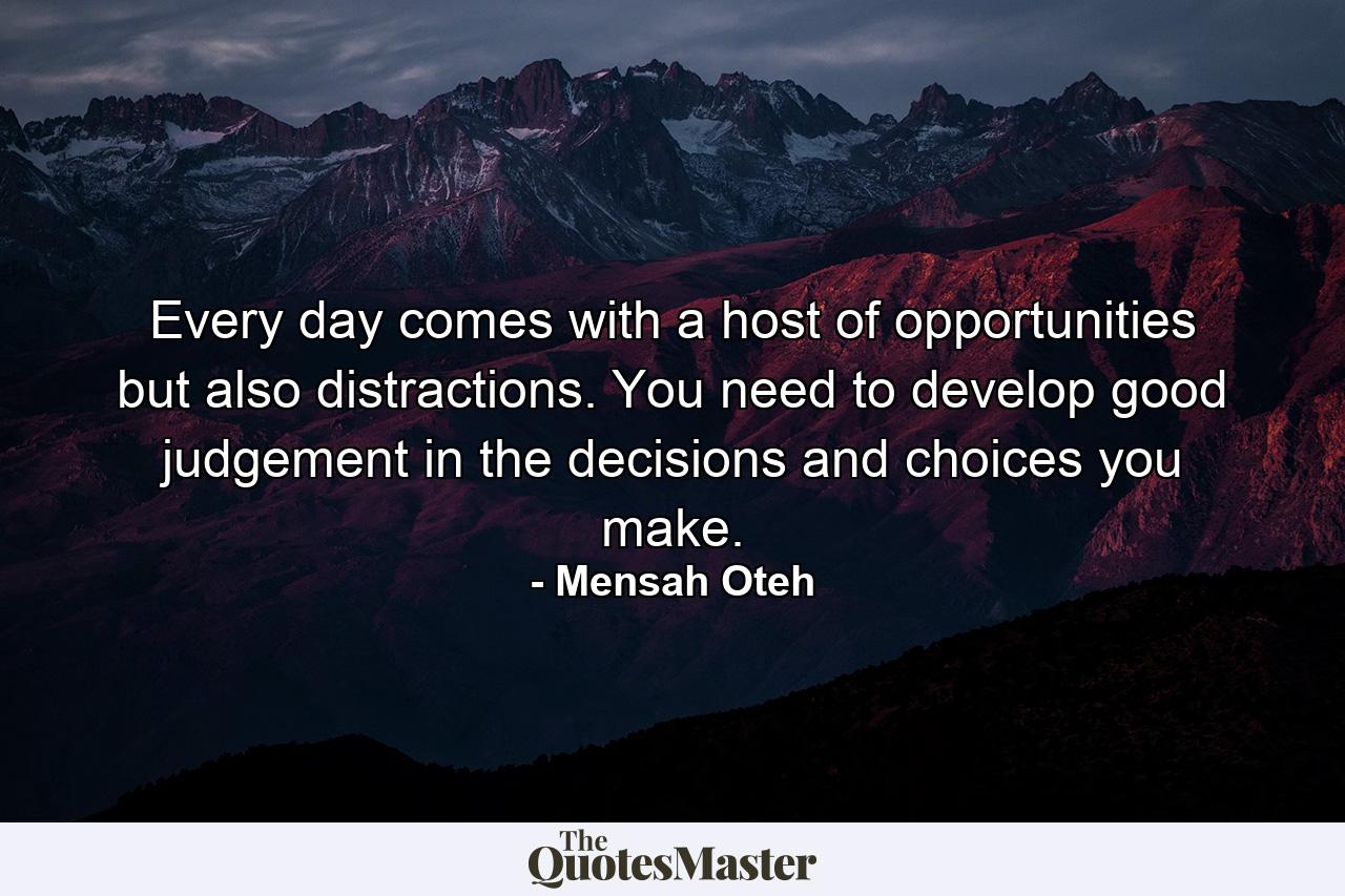 Every day comes with a host of opportunities but also distractions. You need to develop good judgement in the decisions and choices you make. - Quote by Mensah Oteh