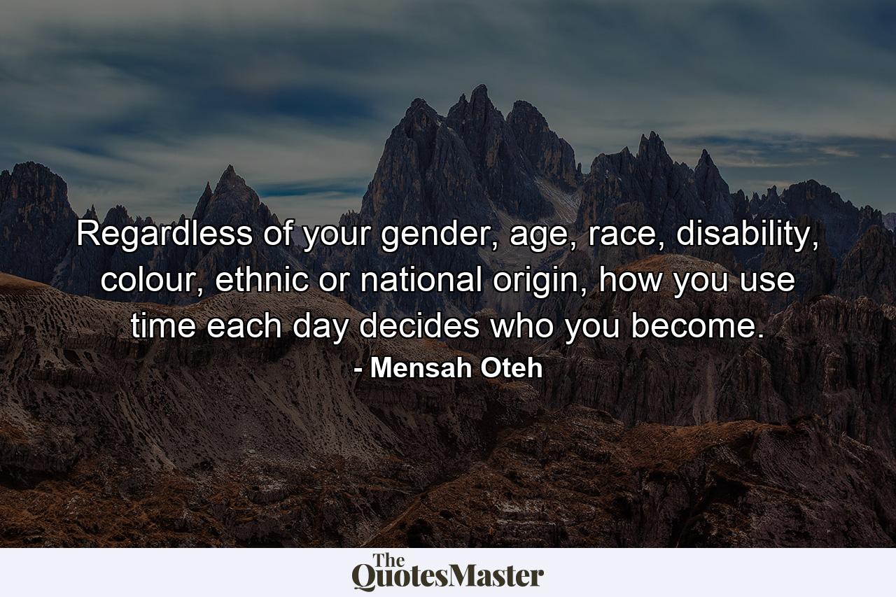 Regardless of your gender, age, race, disability, colour, ethnic or national origin, how you use time each day decides who you become. - Quote by Mensah Oteh