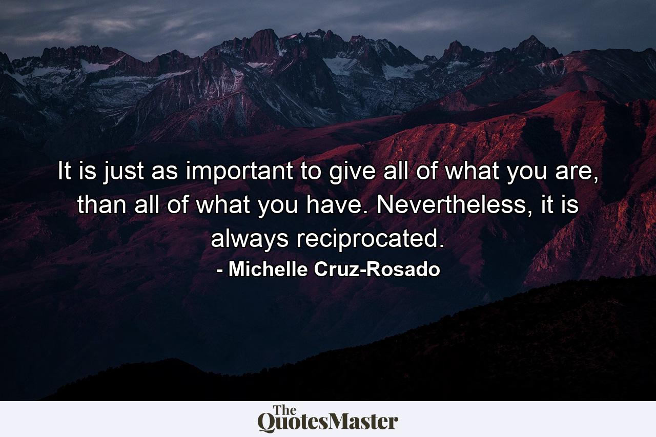 It is just as important to give all of what you are, than all of what you have. Nevertheless, it is always reciprocated. - Quote by Michelle Cruz-Rosado