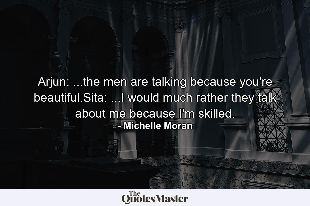 Arjun: ...the men are talking because you're beautiful.Sita: ...I would much rather they talk about me because I'm skilled. - Quote by Michelle Moran