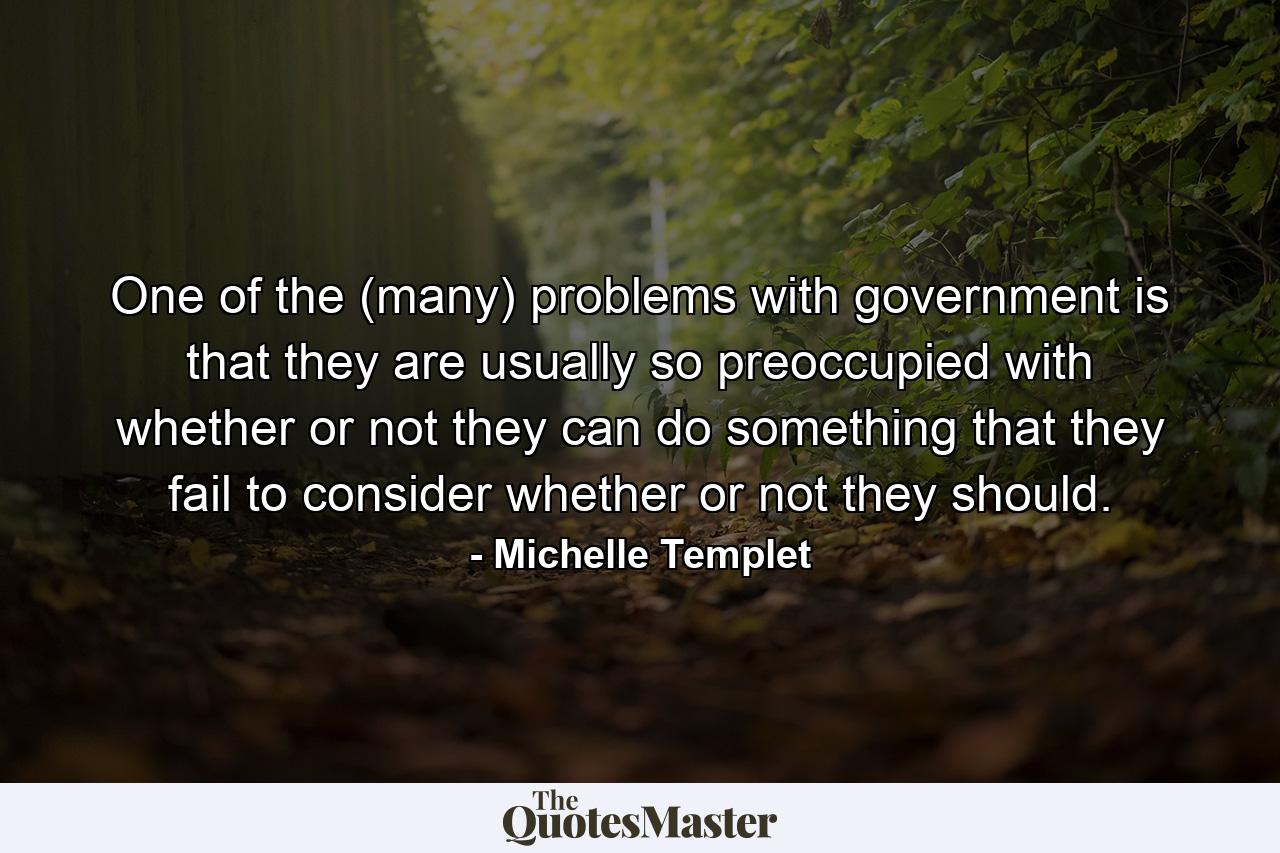 One of the (many) problems with government is that they are usually so preoccupied with whether or not they can do something that they fail to consider whether or not they should. - Quote by Michelle Templet