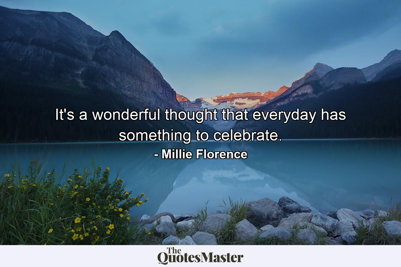 It's a wonderful thought that everyday has something to celebrate. - Quote by Millie Florence