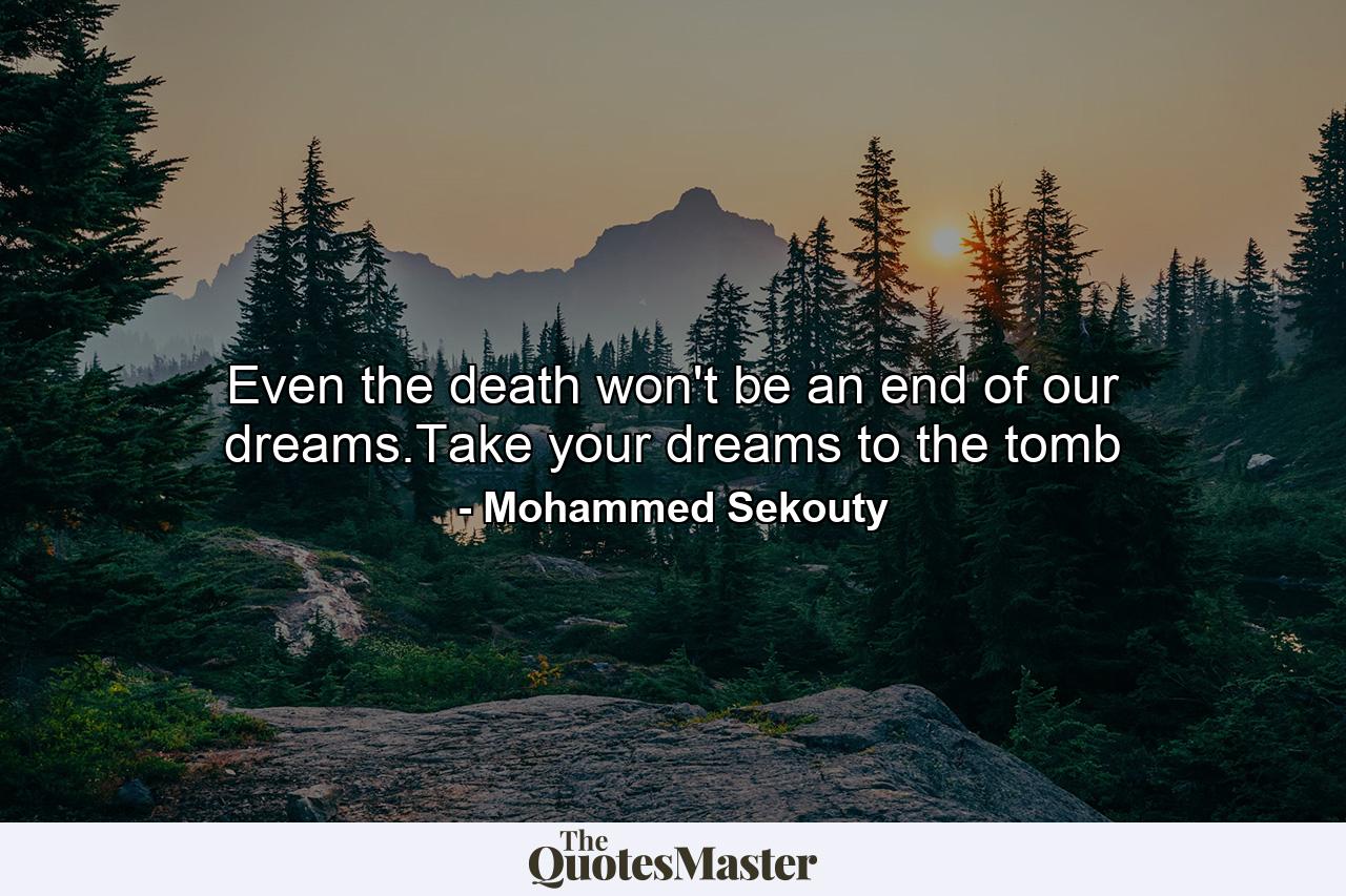 Even the death won't be an end of our dreams.Take your dreams to the tomb - Quote by Mohammed Sekouty