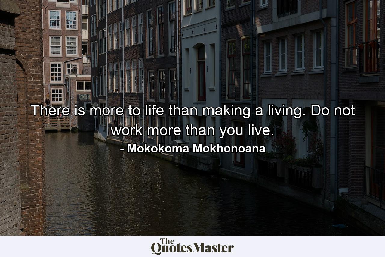 There is more to life than making a living. Do not work more than you live. - Quote by Mokokoma Mokhonoana