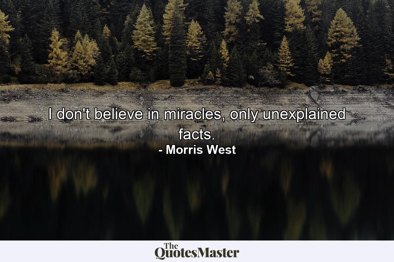 I don't believe in miracles, only unexplained facts. - Quote by Morris West