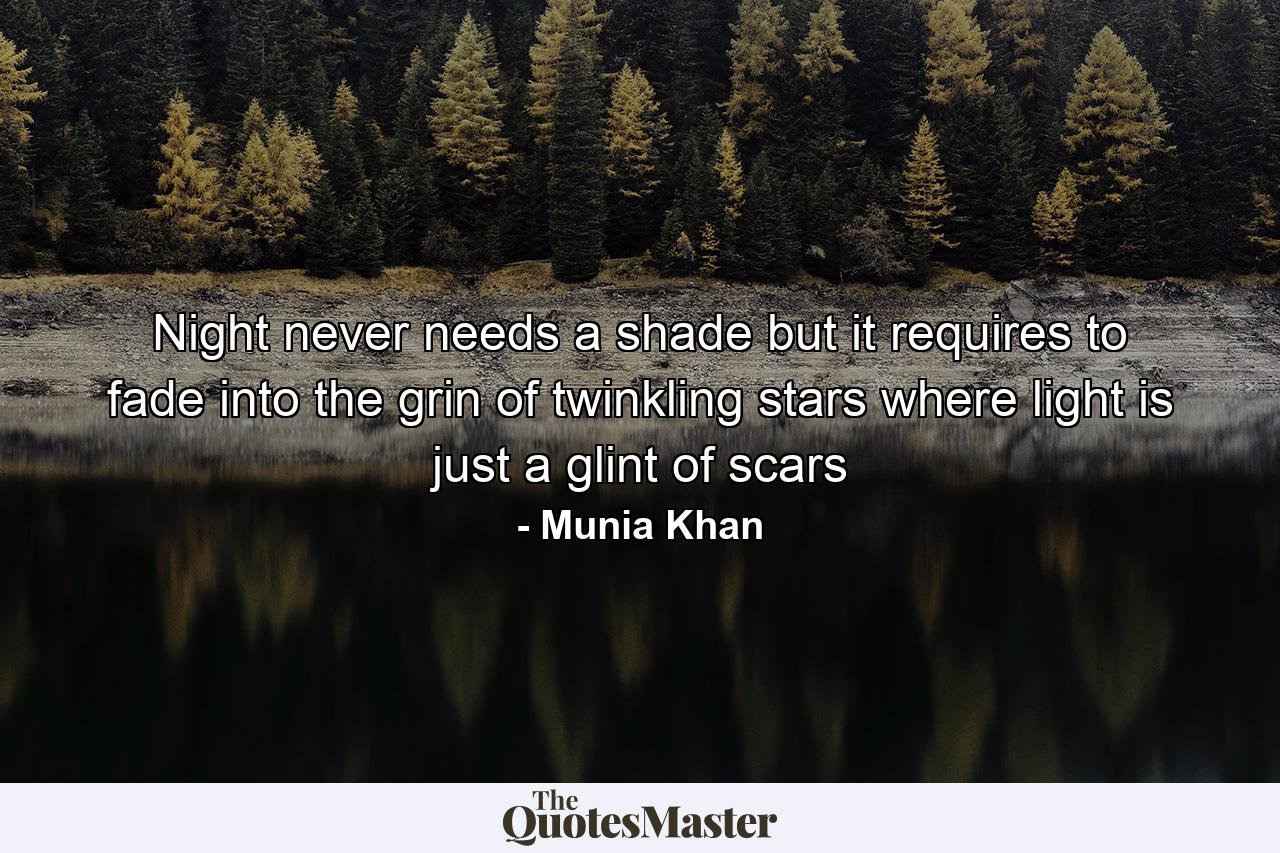 Night never needs a shade but it requires to fade into the grin of twinkling stars where light is just a glint of scars - Quote by Munia Khan