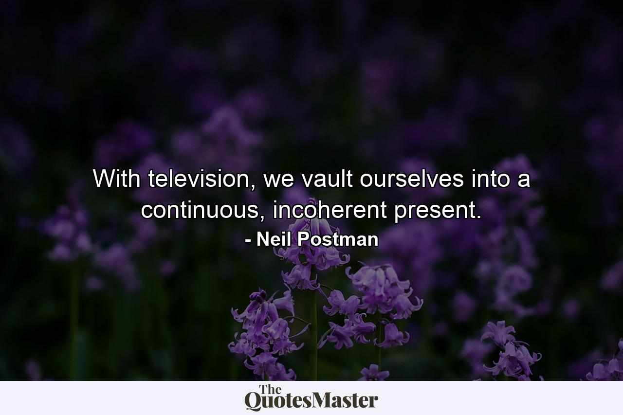 With television, we vault ourselves into a continuous, incoherent present. - Quote by Neil Postman