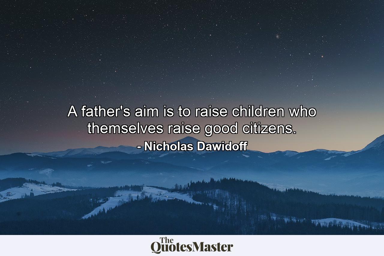 A father's aim is to raise children who themselves raise good citizens. - Quote by Nicholas Dawidoff