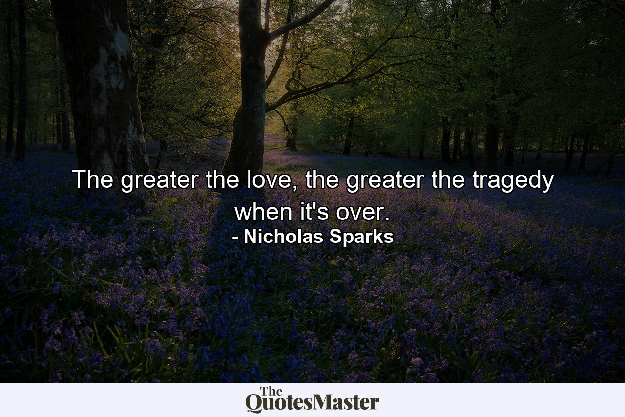 The greater the love, the greater the tragedy when it's over. - Quote by Nicholas Sparks