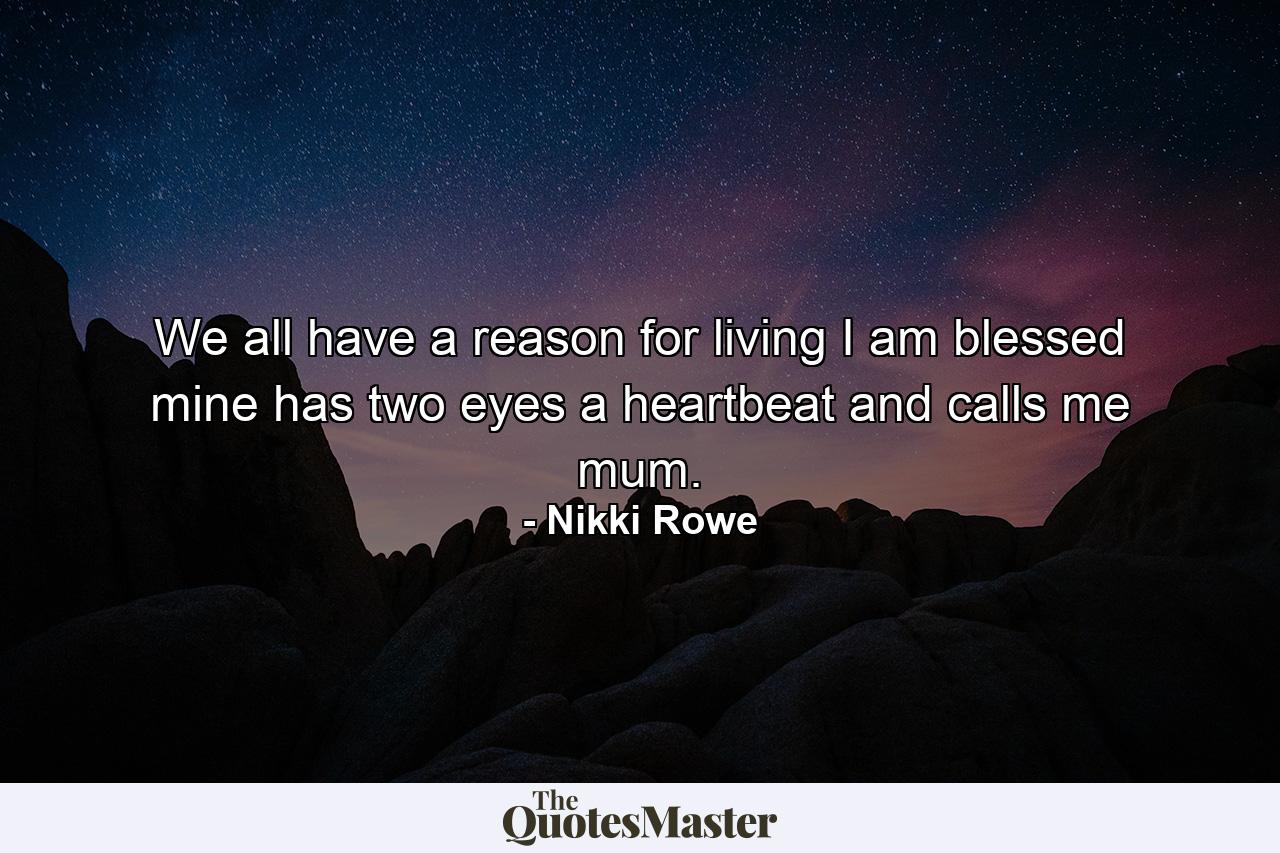 We all have a reason for living I am blessed mine has two eyes a heartbeat and calls me mum. - Quote by Nikki Rowe