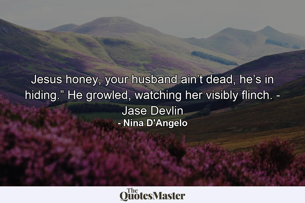 Jesus honey, your husband ain’t dead, he’s in hiding.” He growled, watching her visibly flinch. - Jase Devlin - Quote by Nina D'Angelo