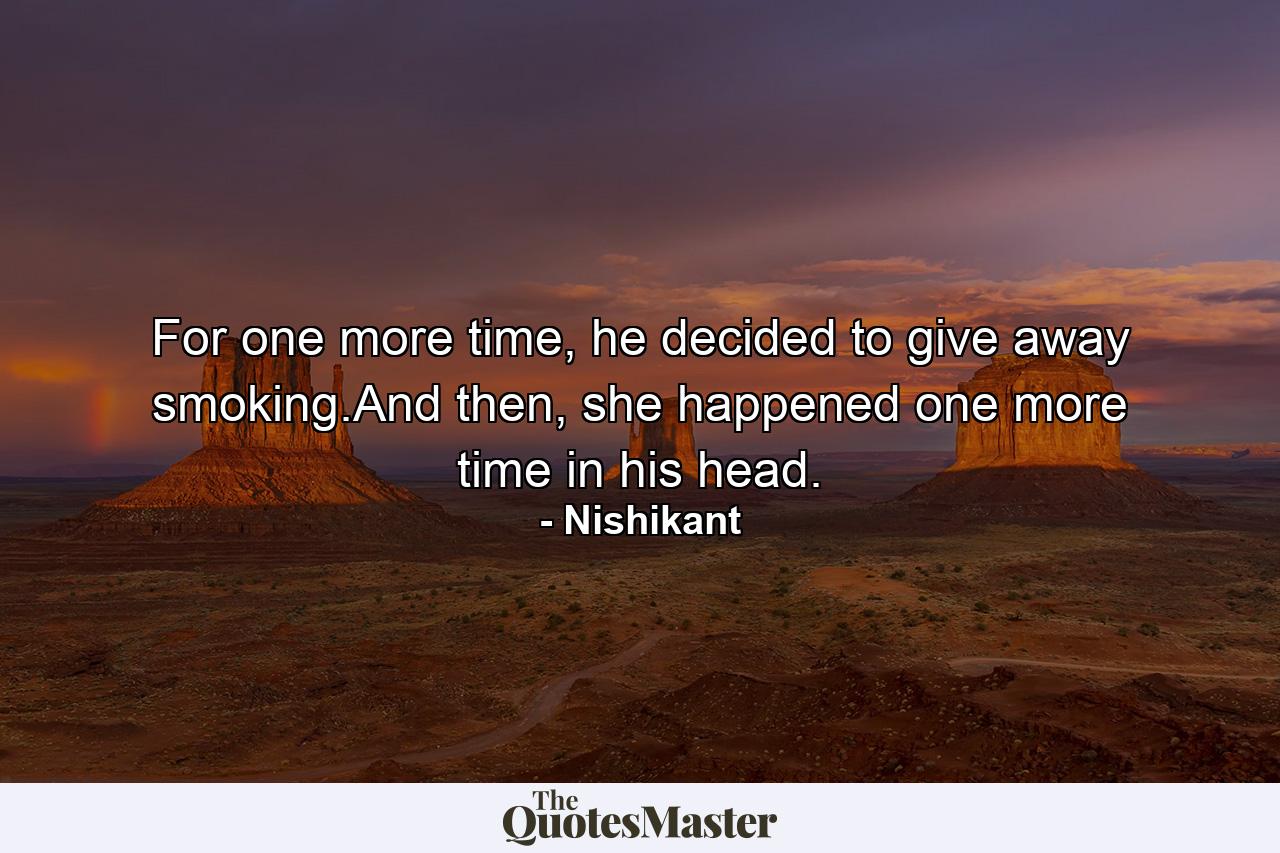 For one more time, he decided to give away smoking.And then, she happened one more time in his head. - Quote by Nishikant