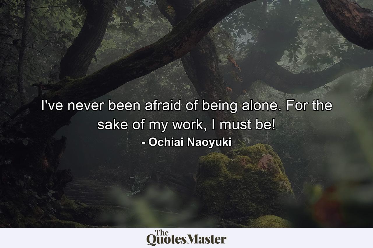 I've never been afraid of being alone. For the sake of my work, I must be! - Quote by Ochiai Naoyuki