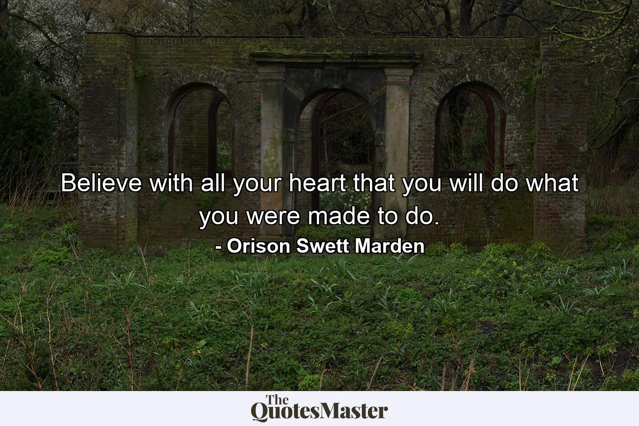 Believe with all your heart that you will do what you were made to do. - Quote by Orison Swett Marden