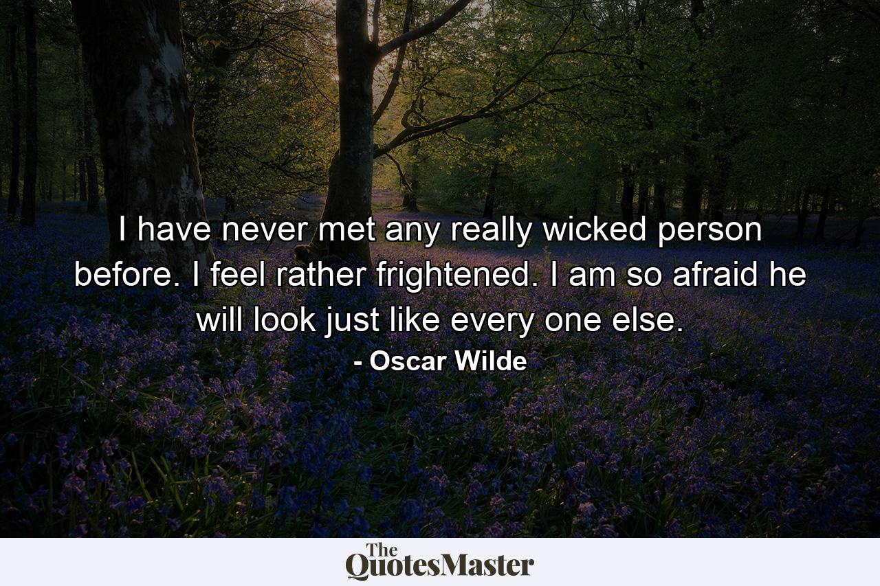 I have never met any really wicked person before. I feel rather frightened. I am so afraid he will look just like every one else. - Quote by Oscar Wilde