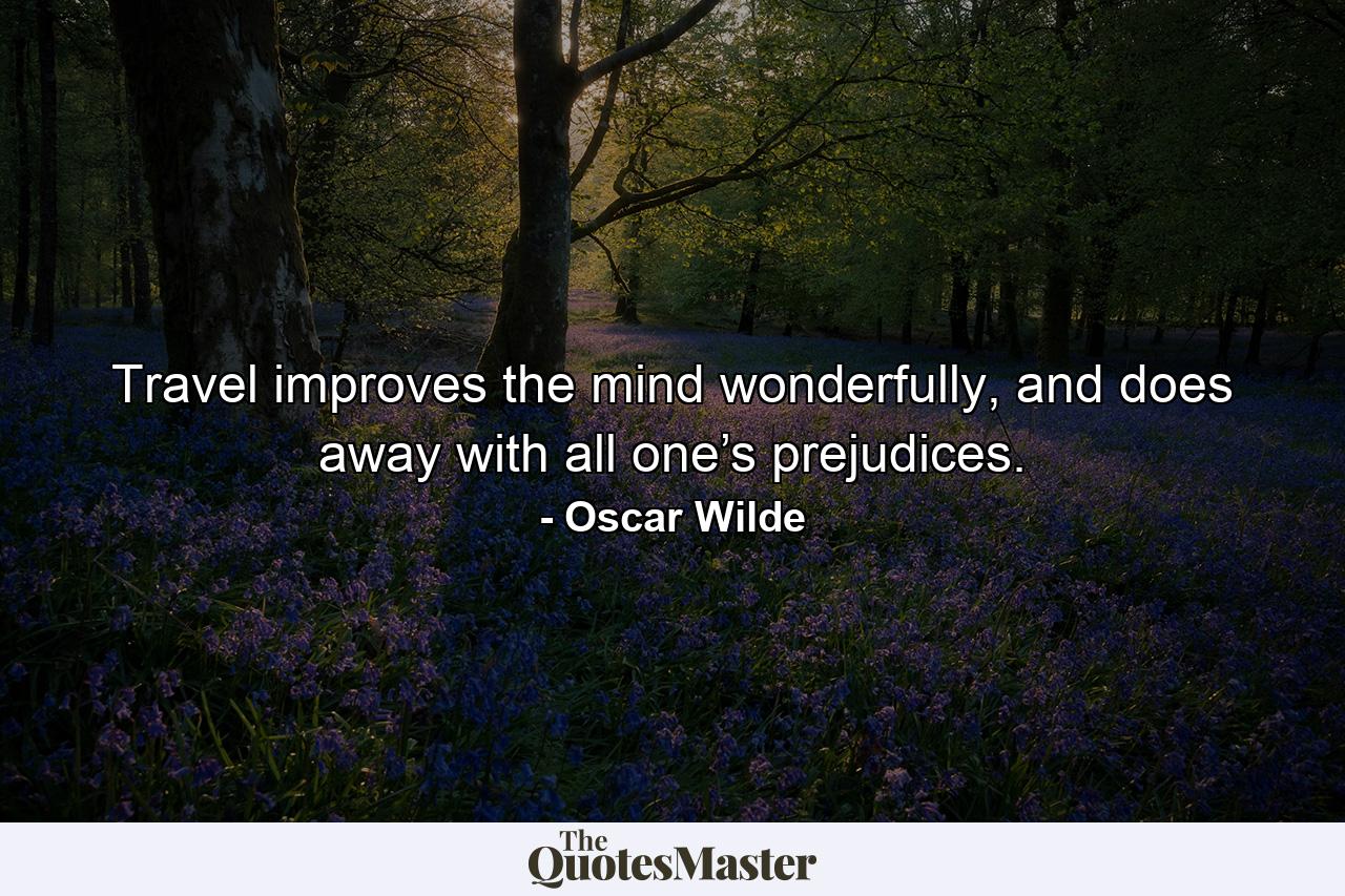 Travel improves the mind wonderfully, and does away with all one’s prejudices. - Quote by Oscar Wilde