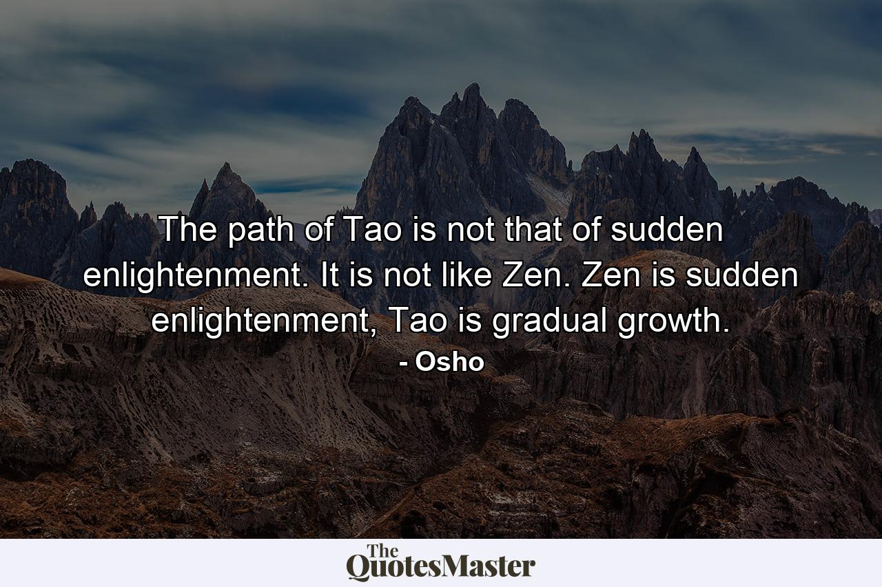 The path of Tao is not that of sudden enlightenment. It is not like Zen. Zen is sudden enlightenment, Tao is gradual growth. - Quote by Osho