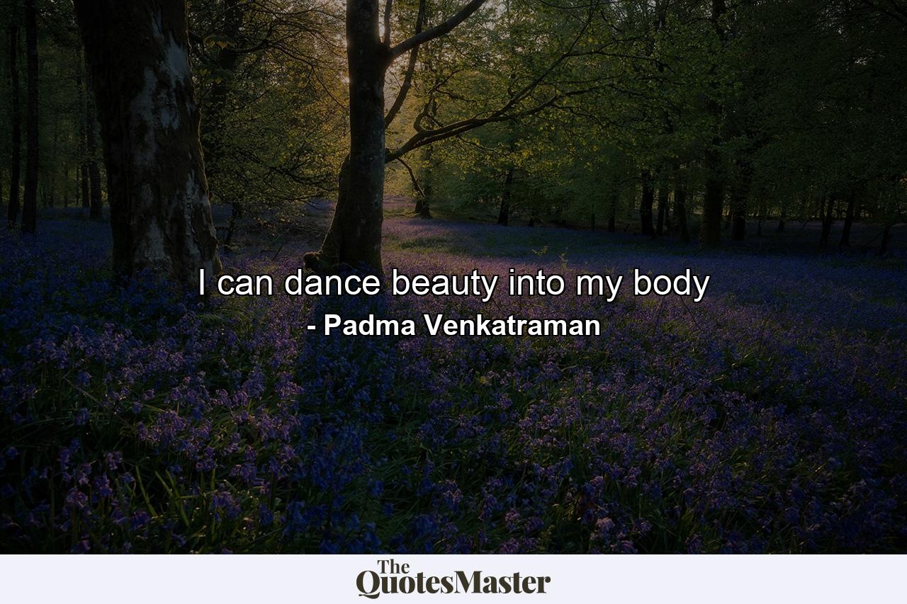 I can dance beauty into my body - Quote by Padma Venkatraman