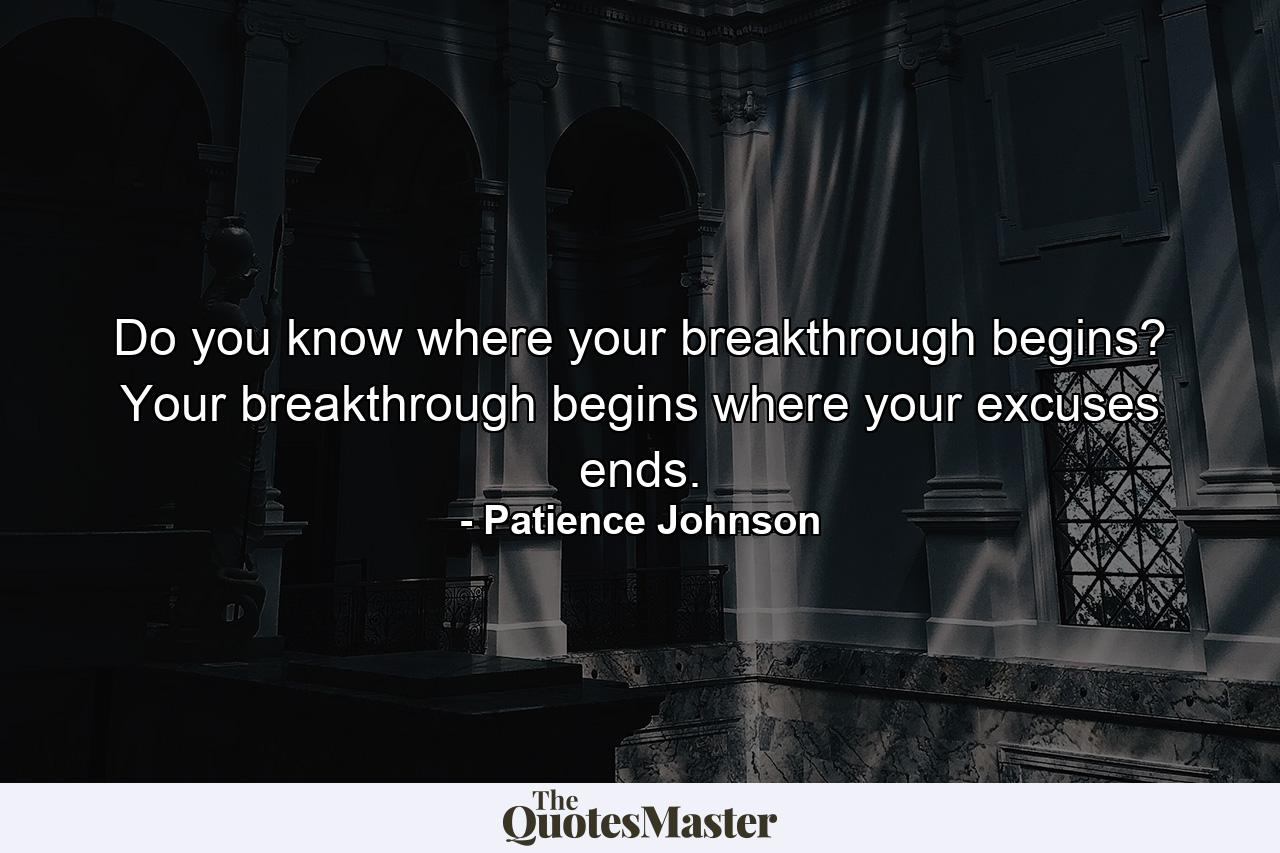 Do you know where your breakthrough begins? Your breakthrough begins where your excuses ends. - Quote by Patience Johnson