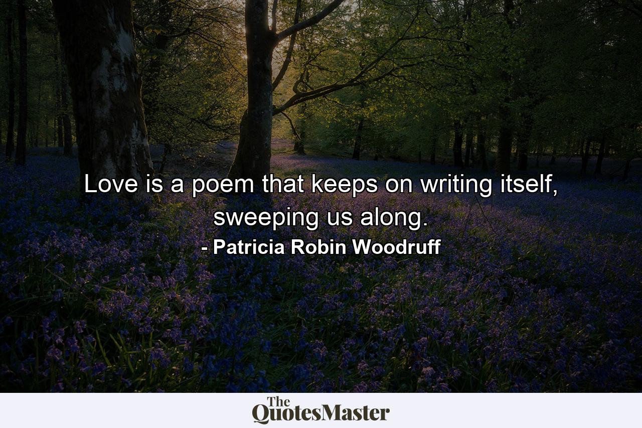 Love is a poem that keeps on writing itself, sweeping us along. - Quote by Patricia Robin Woodruff