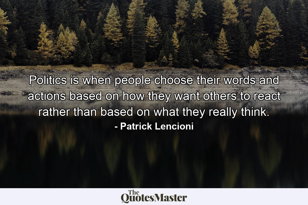 Politics is when people choose their words and actions based on how they want others to react rather than based on what they really think. - Quote by Patrick Lencioni