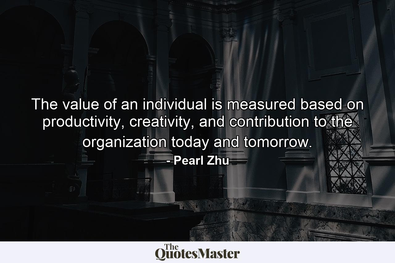 The value of an individual is measured based on productivity, creativity, and contribution to the organization today and tomorrow. - Quote by Pearl Zhu