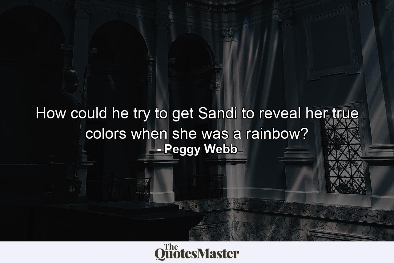 How could he try to get Sandi to reveal her true colors when she was a rainbow? - Quote by Peggy Webb