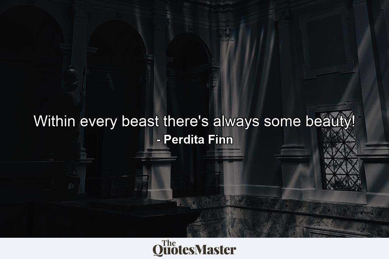 Within every beast there's always some beauty! - Quote by Perdita Finn