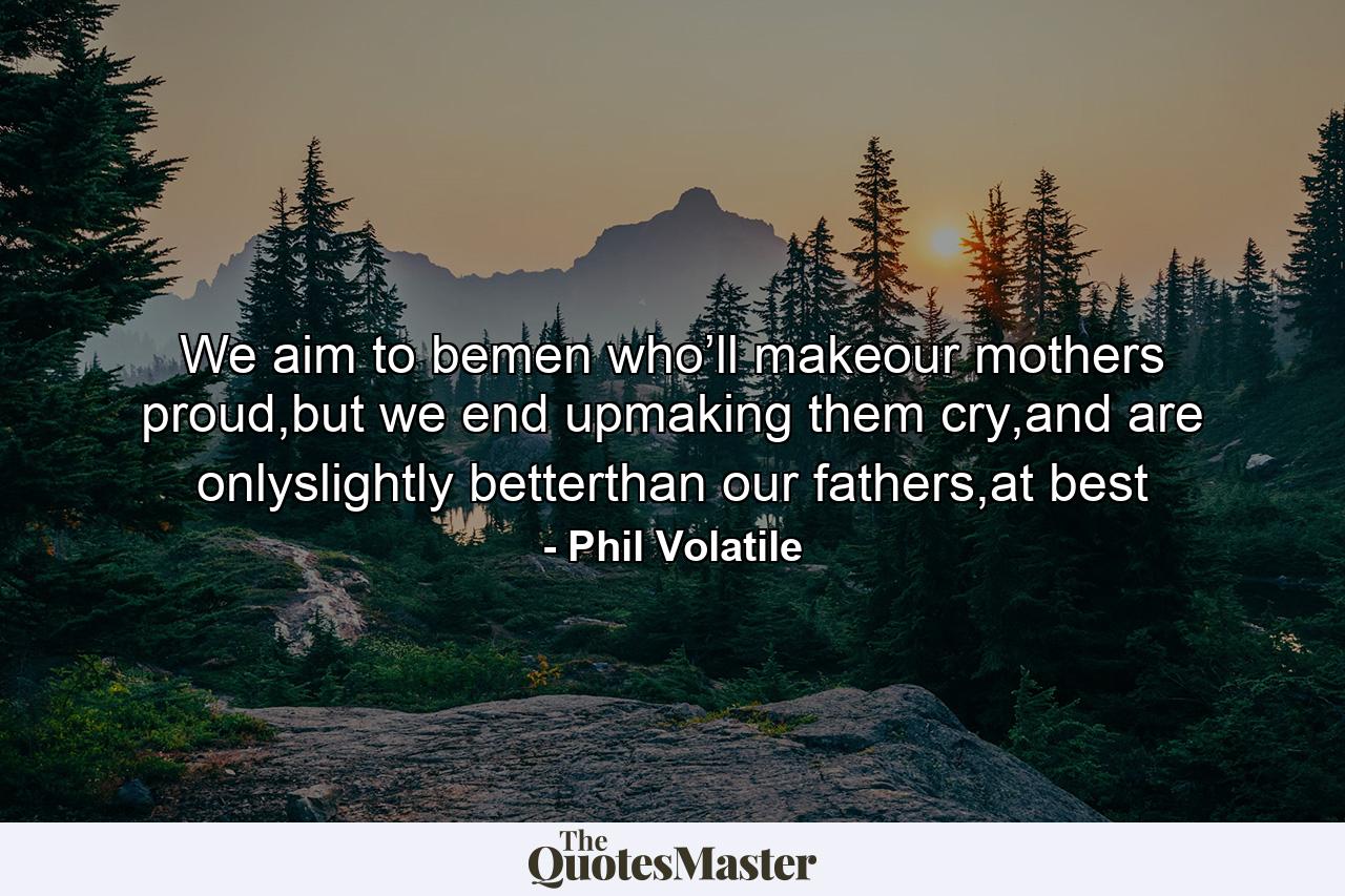 We aim to bemen who’ll makeour mothers proud,but we end upmaking them cry,and are onlyslightly betterthan our fathers,at best - Quote by Phil Volatile