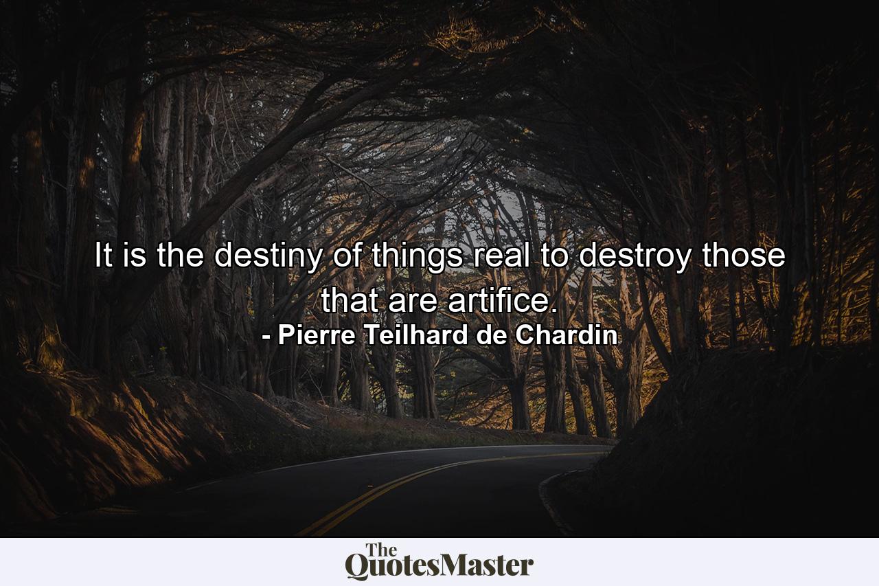 It is the destiny of things real to destroy those that are artiﬁce. - Quote by Pierre Teilhard de Chardin