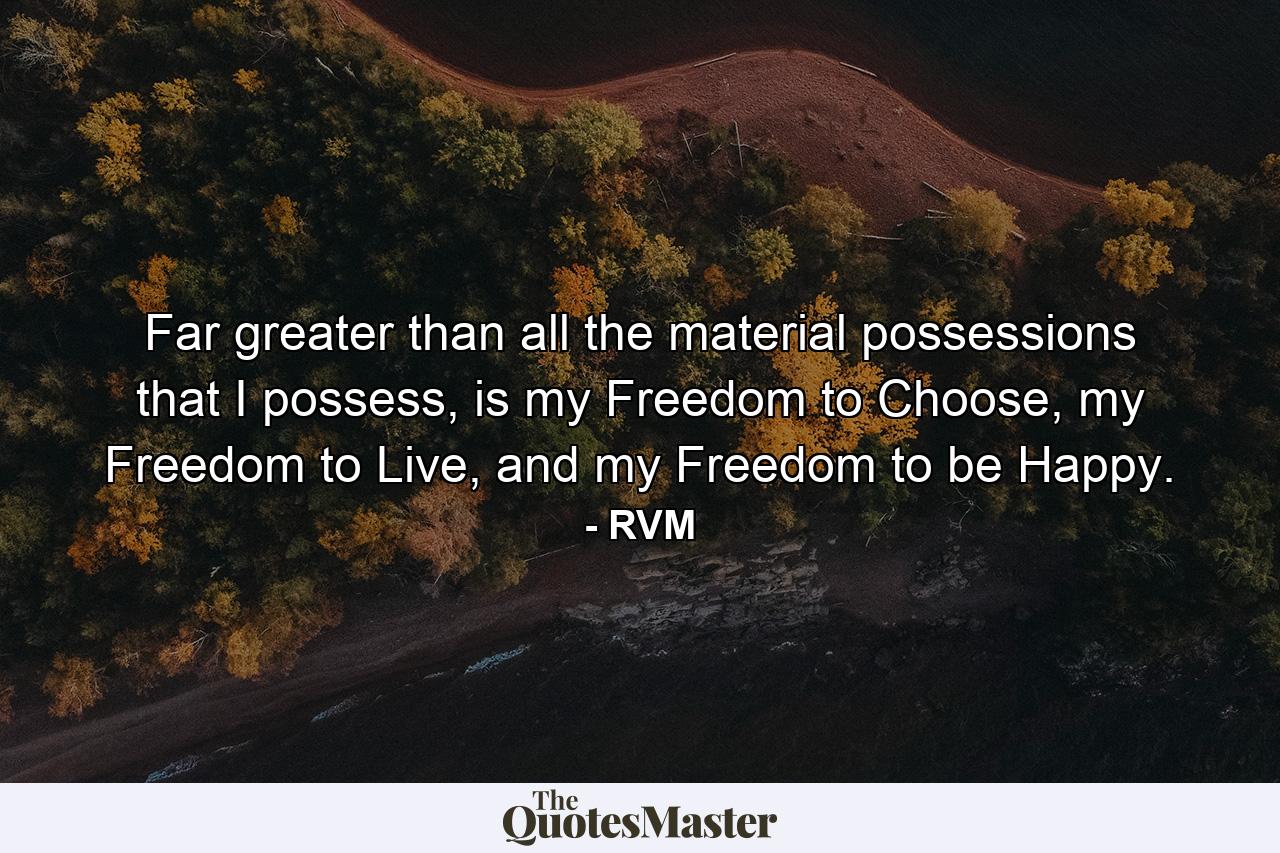 Far greater than all the material possessions that I possess, is my Freedom to Choose, my Freedom to Live, and my Freedom to be Happy. - Quote by RVM