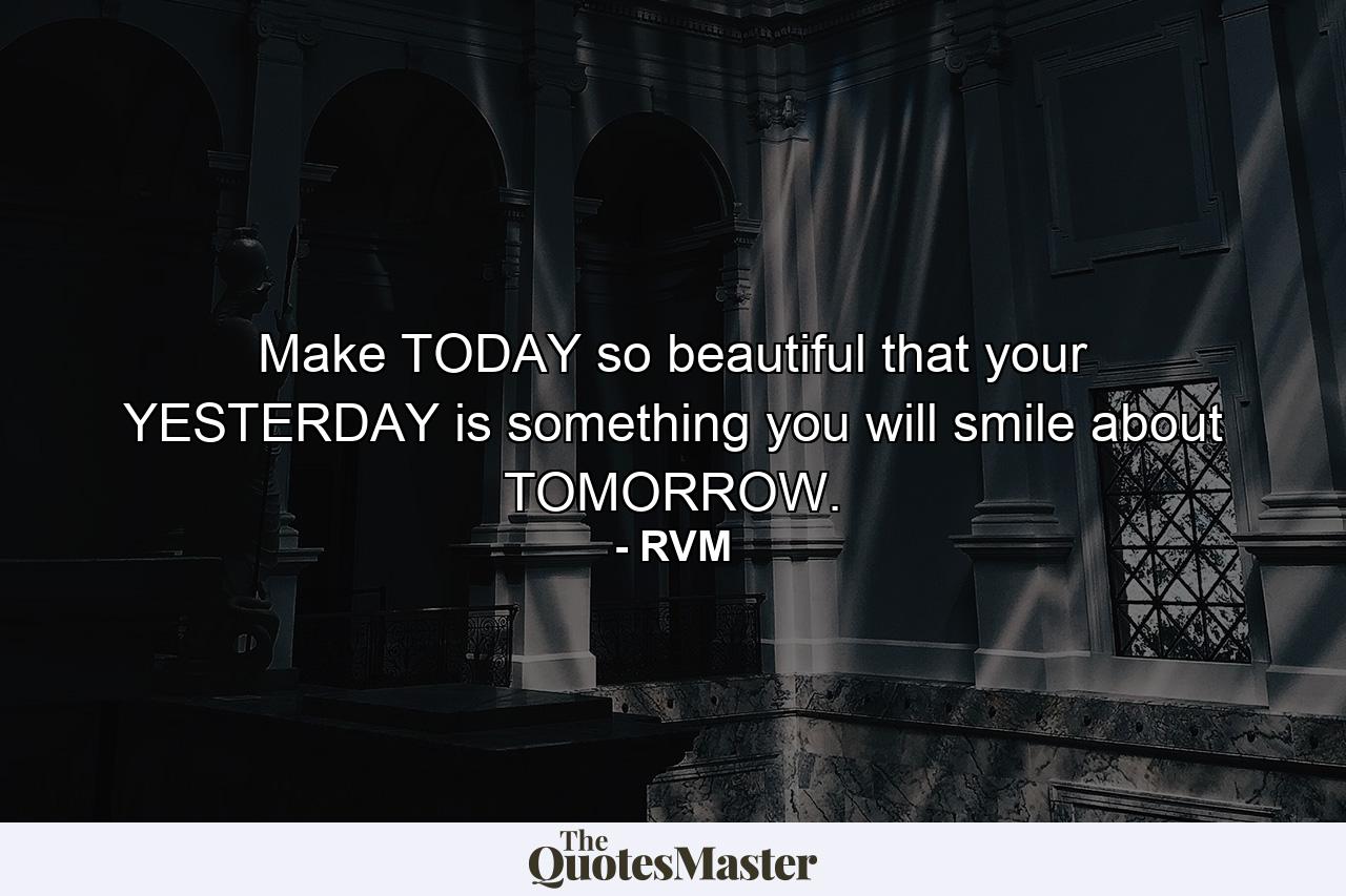 Make TODAY so beautiful that your YESTERDAY is something you will smile about TOMORROW. - Quote by RVM