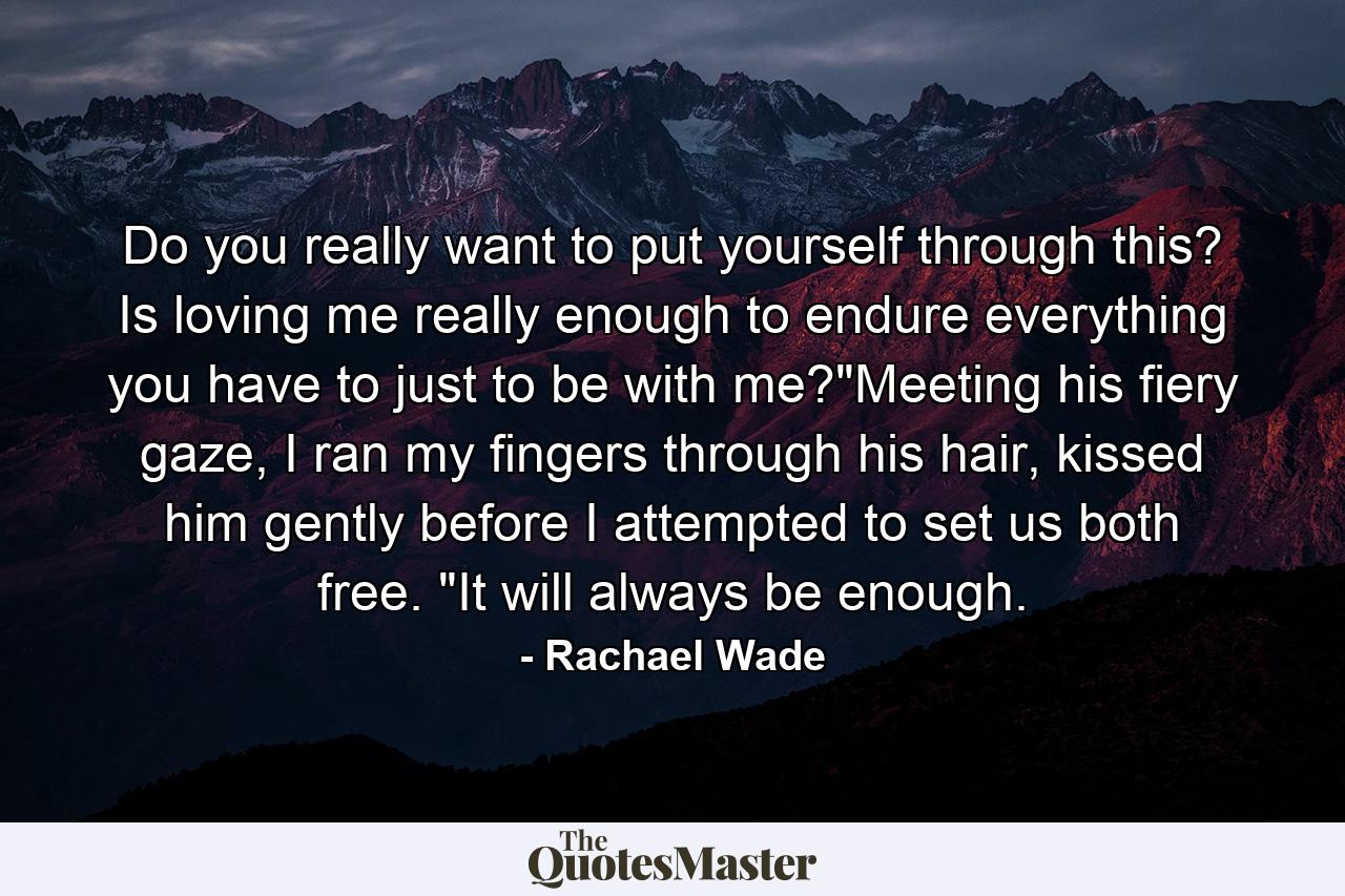 Do you really want to put yourself through this? Is loving me really enough to endure everything you have to just to be with me?