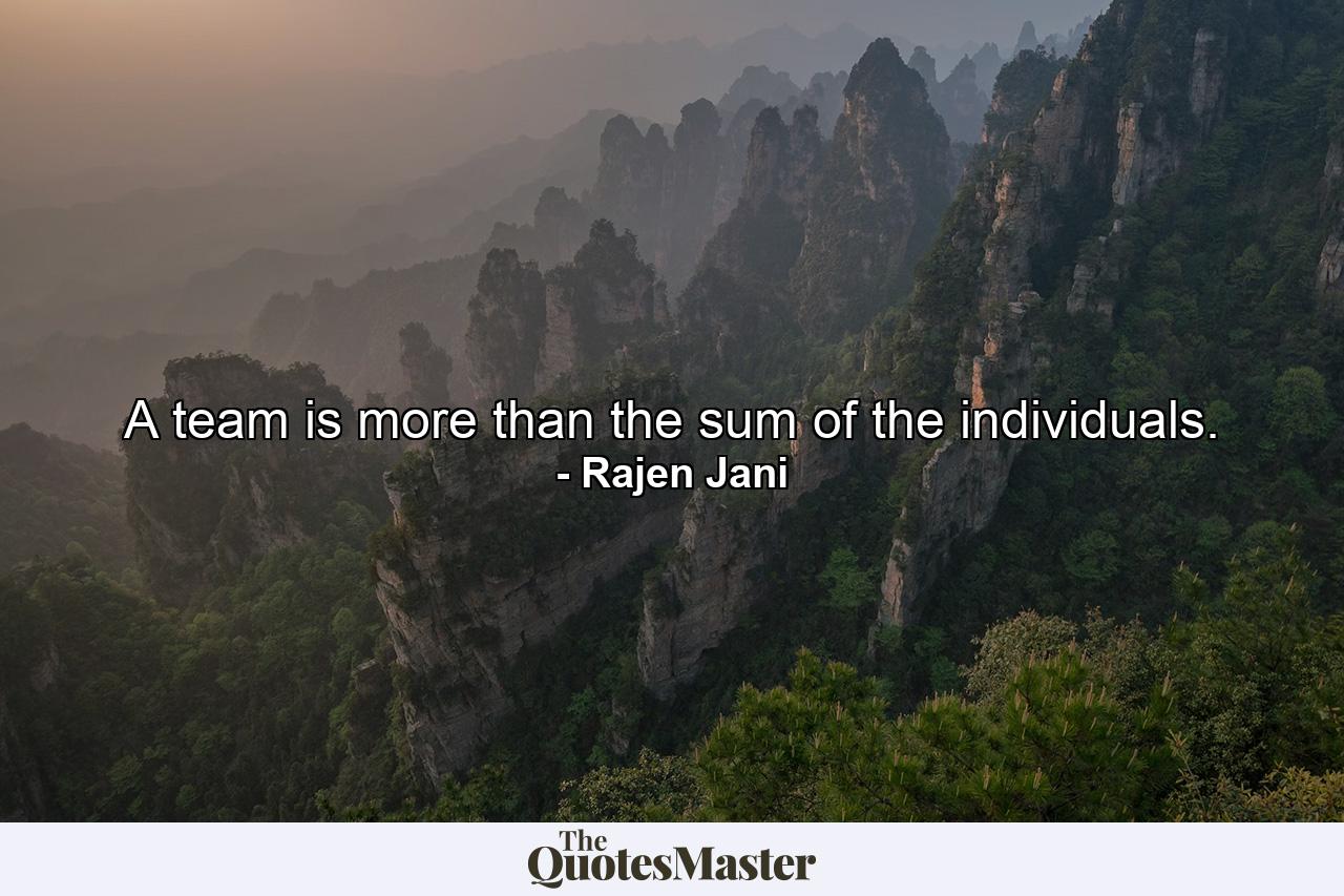 A team is more than the sum of the individuals. - Quote by Rajen Jani