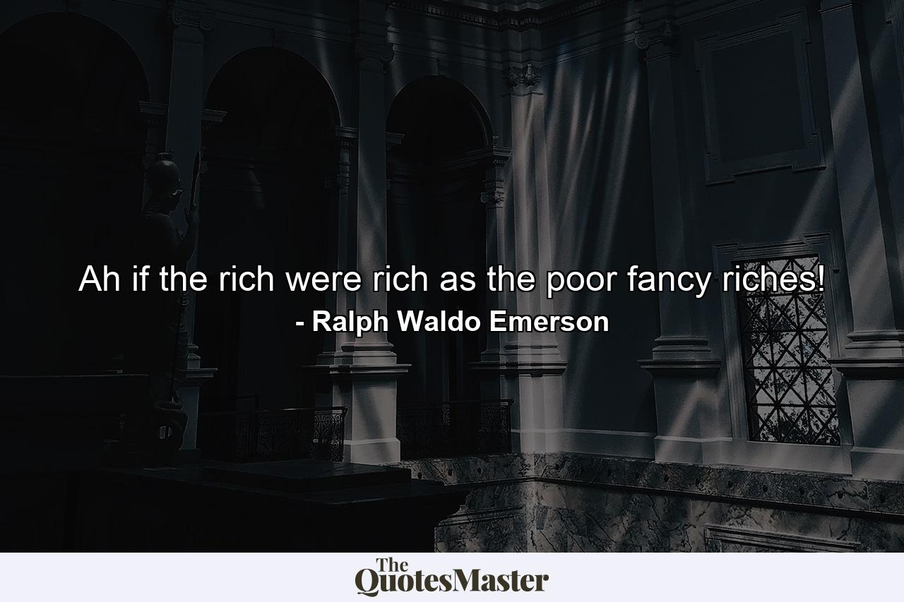 Ah  if the rich were rich as the poor fancy riches! - Quote by Ralph Waldo Emerson