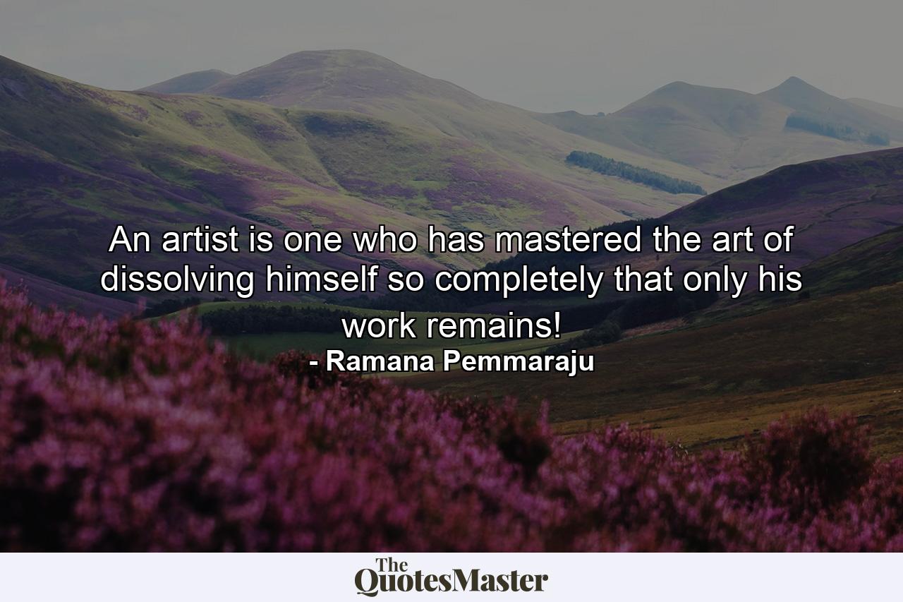 An artist is one who has mastered the art of dissolving himself so completely that only his work remains! - Quote by Ramana Pemmaraju