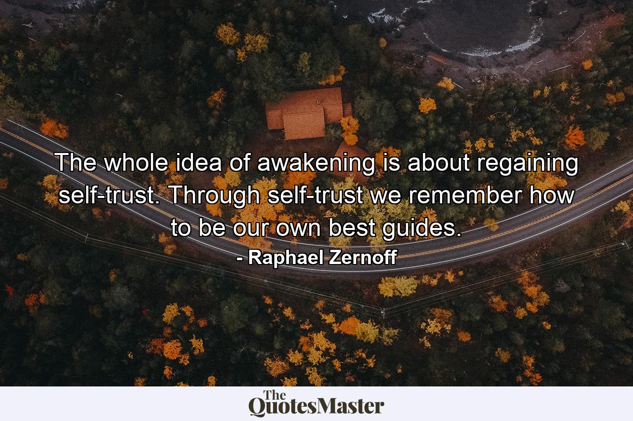 The whole idea of awakening is about regaining self-trust. Through self-trust we remember how to be our own best guides. - Quote by Raphael Zernoff