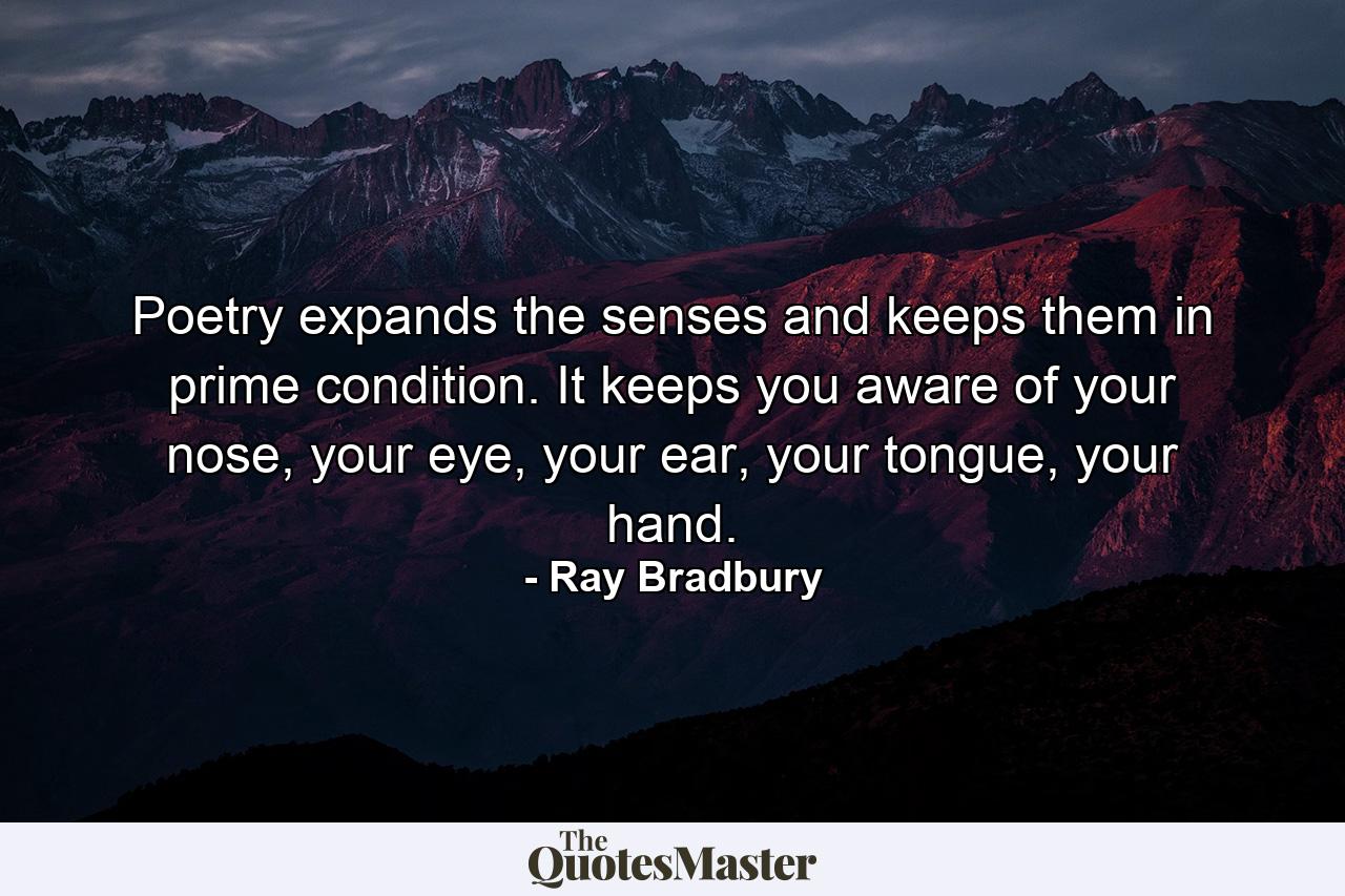 Poetry expands the senses and keeps them in prime condition. It keeps you aware of your nose, your eye, your ear, your tongue, your hand. - Quote by Ray Bradbury