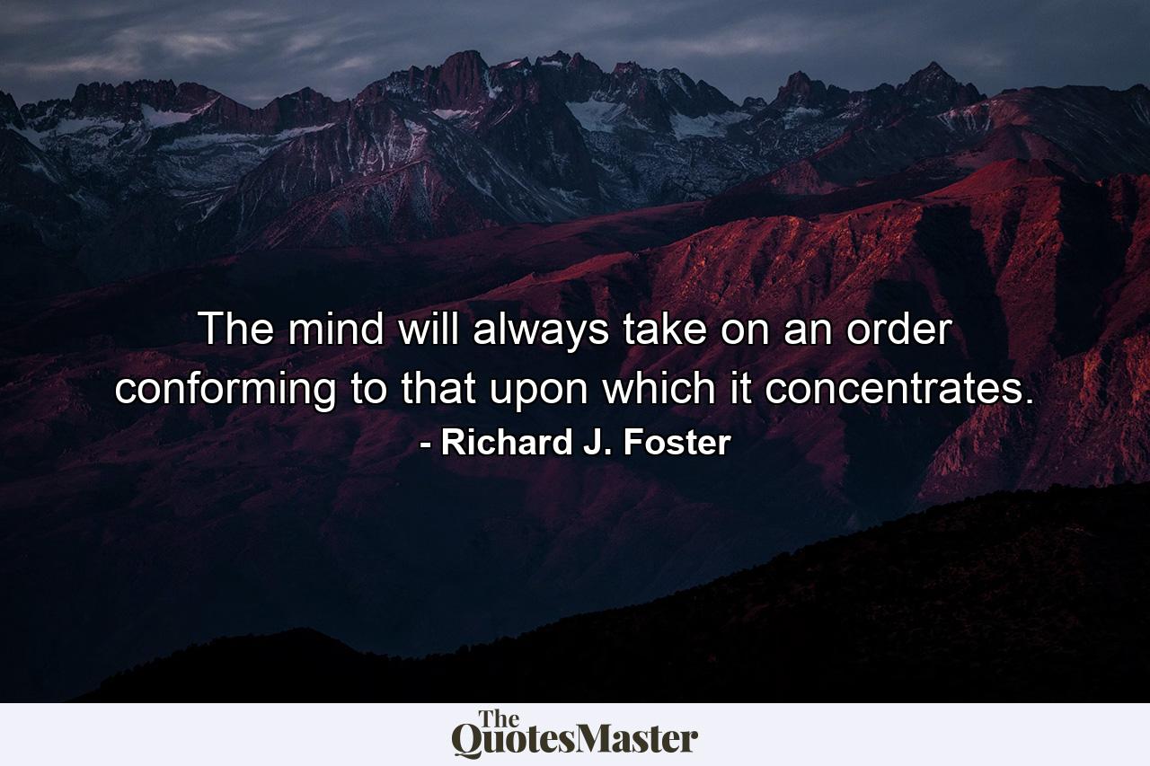 The mind will always take on an order conforming to that upon which it concentrates. - Quote by Richard J. Foster