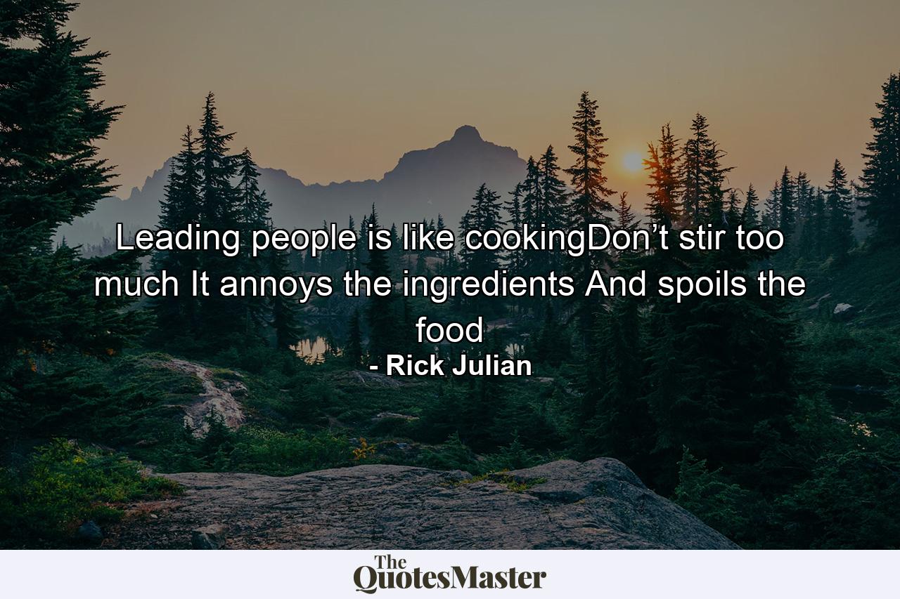 Leading people is like cookingDon’t stir too much It annoys the ingredients And spoils the food - Quote by Rick Julian