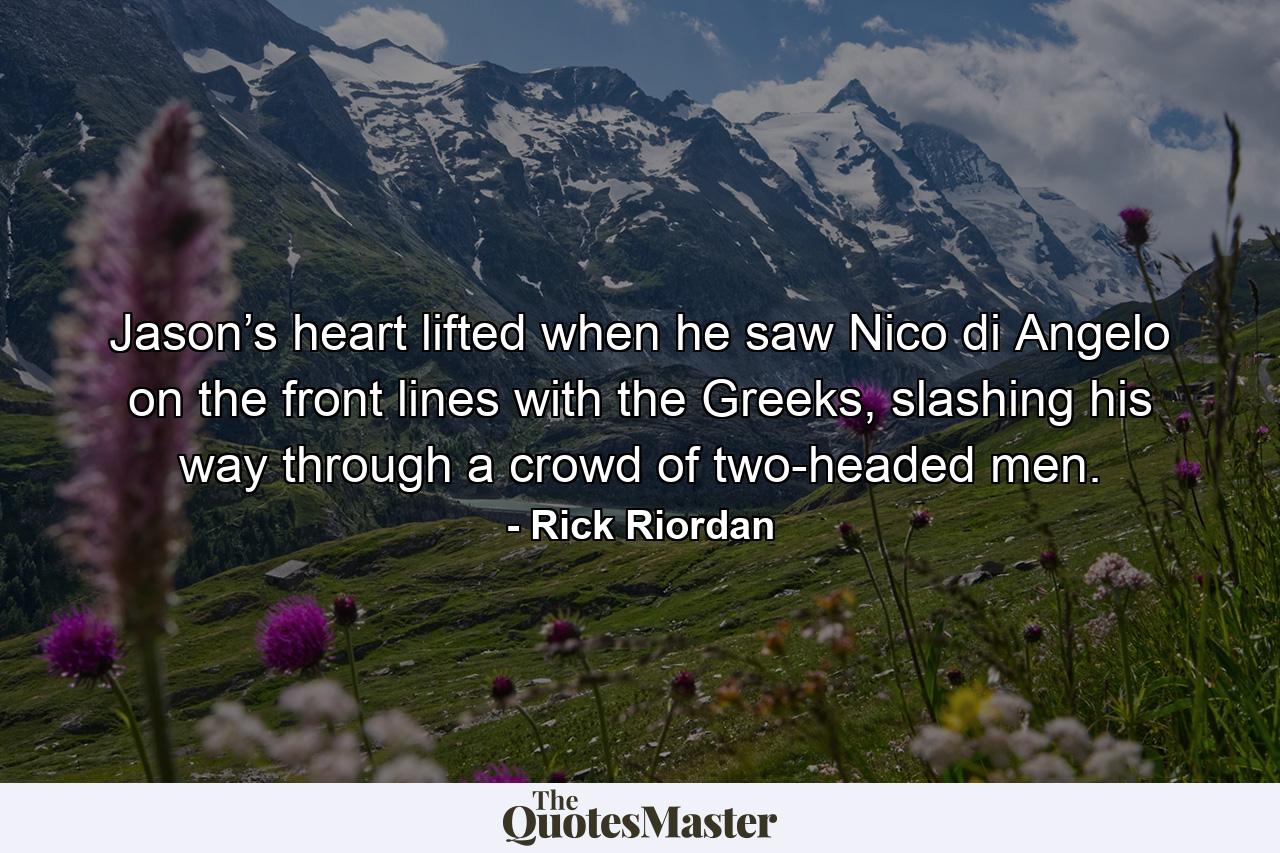 Jason’s heart lifted when he saw Nico di Angelo on the front lines with the Greeks, slashing his way through a crowd of two-headed men. - Quote by Rick Riordan