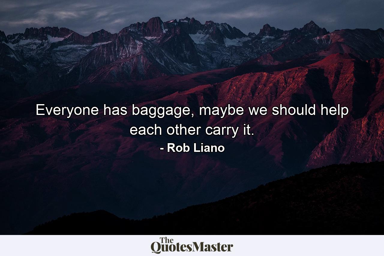 Everyone has baggage, maybe we should help each other carry it. - Quote by Rob Liano