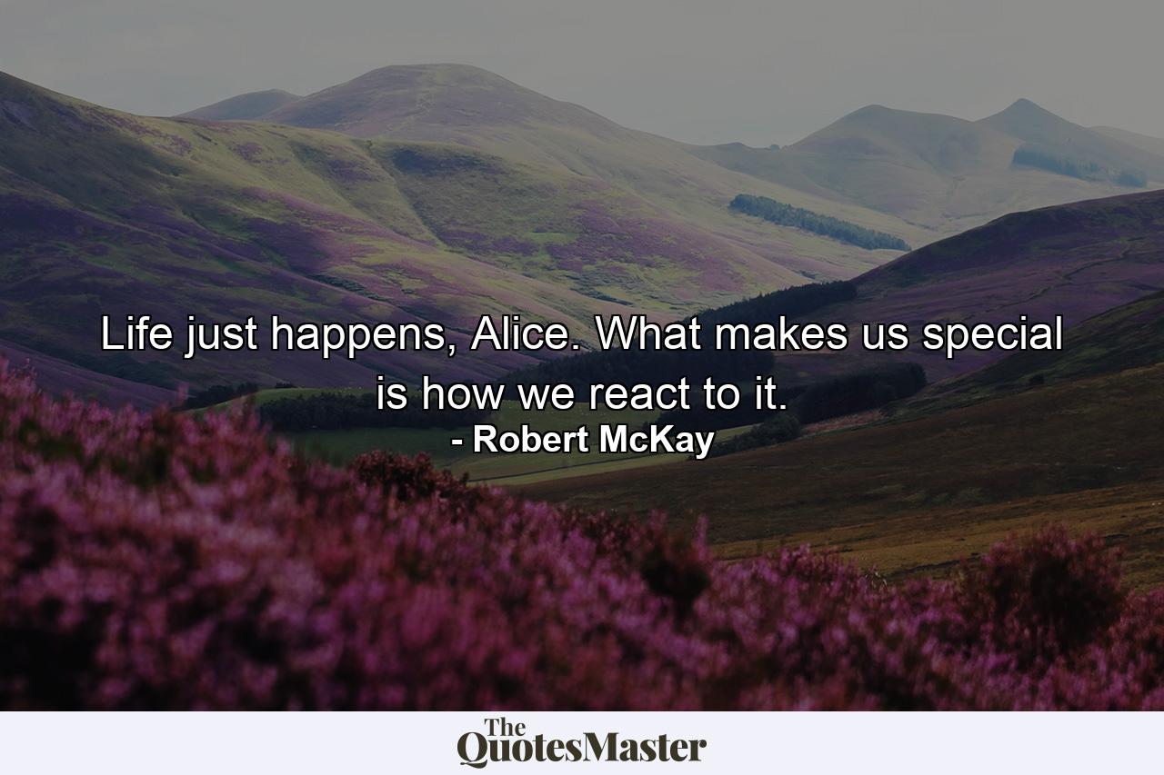 Life just happens, Alice. What makes us special is how we react to it. - Quote by Robert McKay