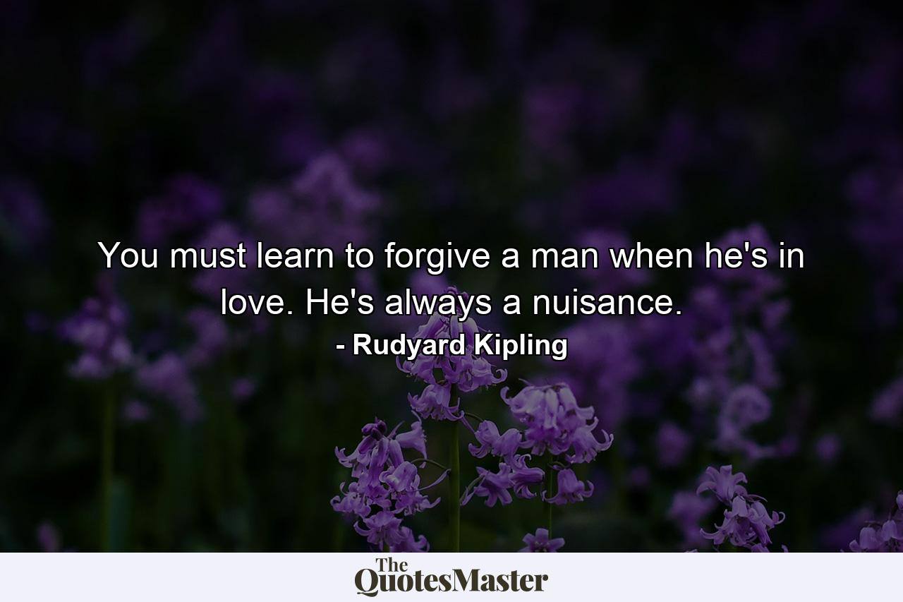 You must learn to forgive a man when he's in love. He's always a nuisance. - Quote by Rudyard Kipling