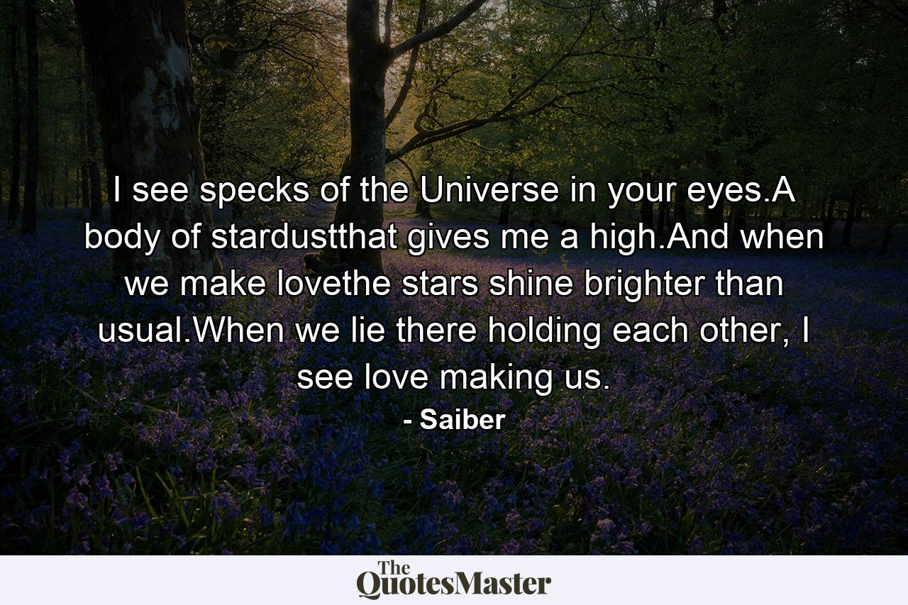 I see specks of the Universe in your eyes.A body of stardustthat gives me a high.And when we make lovethe stars shine brighter than usual.When we lie there holding each other, I see love making us. - Quote by Saiber