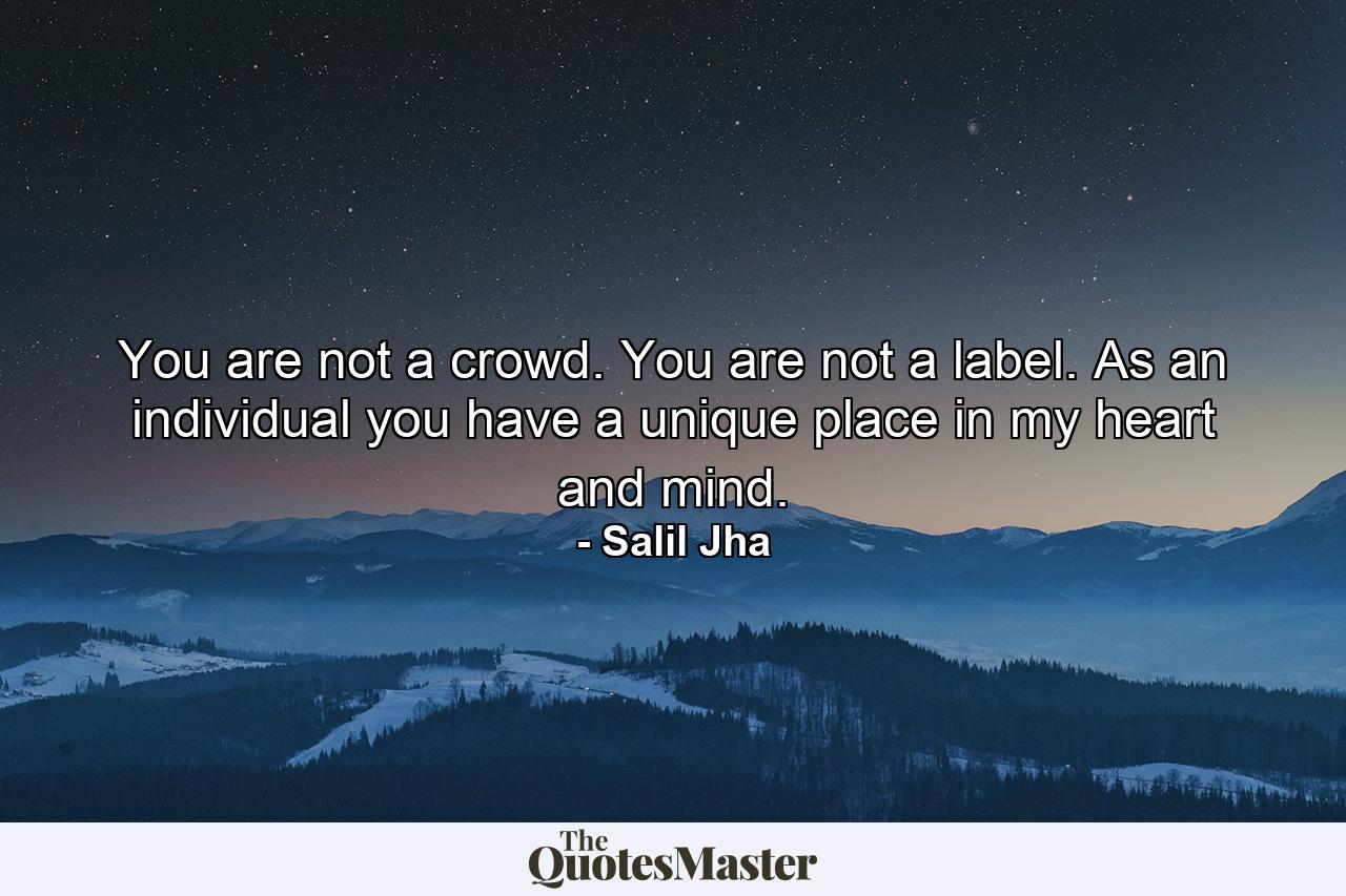 You are not a crowd. You are not a label. As an individual you have a unique place in my heart and mind. - Quote by Salil Jha